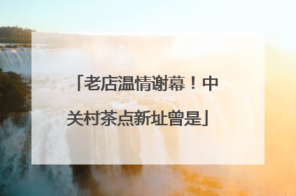 老店温情谢幕！中关村茶点新址曾是