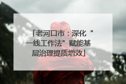 老河口市：深化“一线工作法”赋能基层治理提质增效
