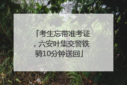 考生忘带准考证，六安叶集交警铁骑10分钟送回