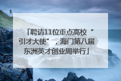 聘请11位重点高校“引才大使”，海门第八届东洲英才创业周举行