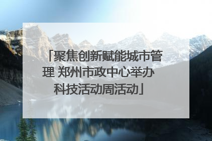 聚焦创新赋能城市管理 郑州市政中心举办科技活动周活动