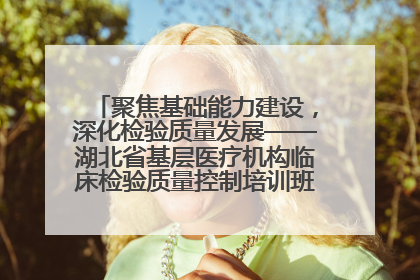 聚焦基础能力建设，深化检验质量发展——湖北省基层医疗机构临床检验质量控制培训班（孝感站）成功举办