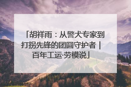 胡祥雨：从警犬专家到打拐先锋的团圆守护者｜百年工运·劳模说