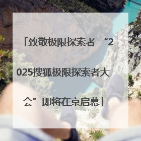 致敬极限探索者 “2025搜狐极限探索者大会”即将在京启幕