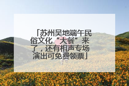 苏州吴地端午民俗文化“大餐”来了，还有相声专场演出可免费领票