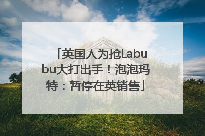 英国人为抢Labubu大打出手！泡泡玛特：暂停在英销售