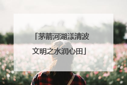 茅箭河湖漾清波 文明之水润心田