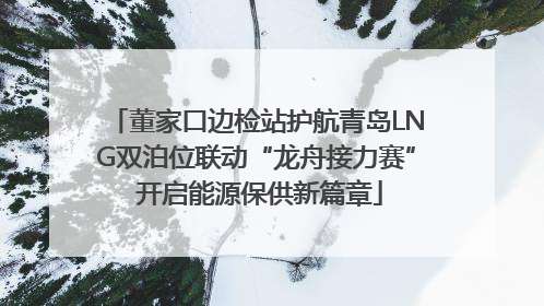 董家口边检站护航青岛LNG双泊位联动“龙舟接力赛” 开启能源保供新篇章