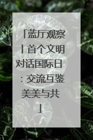 蓝厅观察丨首个文明对话国际日：交流互鉴 美美与共