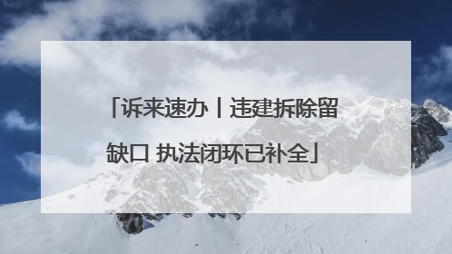 诉来速办丨违建拆除留缺口 执法闭环已补全
