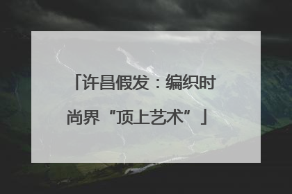 许昌假发：编织时尚界“顶上艺术”