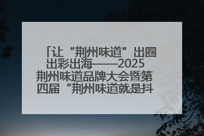 让“荆州味道”出圈出彩出海——2025荆州味道品牌大会暨第四届“荆州味道就是抖味”短视频挑战赛启动仪式侧记