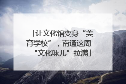 让文化馆变身“美育学校”，南通这周“文化味儿”拉满