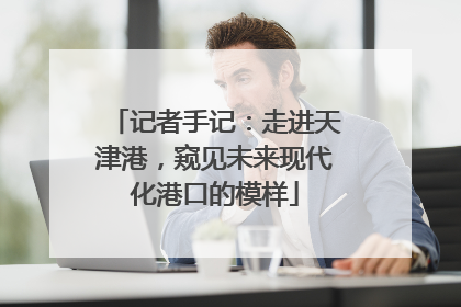 记者手记：走进天津港，窥见未来现代化港口的模样