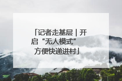 记者走基层｜开启“无人模式” 方便快递进村