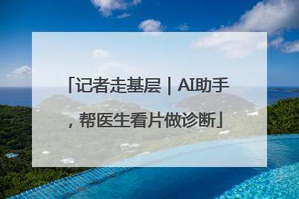 记者走基层｜AI助手，帮医生看片做诊断