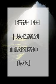 行进中国｜从档案到血脉的精神传承