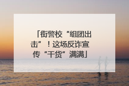 街警校“组团出击”！这场反诈宣传“干货”满满