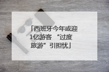 西班牙今年或迎1亿游客 “过度旅游”引担忧
