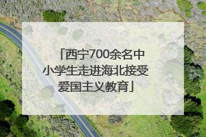 西宁700余名中小学生走进海北接受爱国主义教育