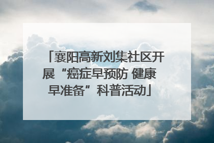 襄阳高新刘集社区开展“癌症早预防 健康早准备”科普活动