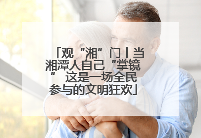 观“湘”门丨当湘潭人自己“掌镜” 这是一场全民参与的文明狂欢