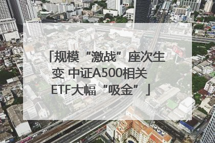 规模“激战”座次生变 中证A500相关ETF大幅“吸金”