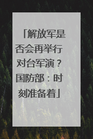 解放军是否会再举行对台军演？国防部：时刻准备着