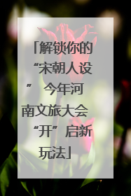 解锁你的“宋朝人设” 今年河南文旅大会“开”启新玩法