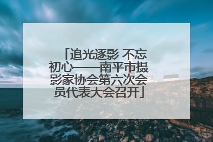 追光逐影 不忘初心——南平市摄影家协会第六次会员代表大会召开