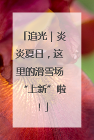 追光｜炎炎夏日，这里的滑雪场“上新”啦！