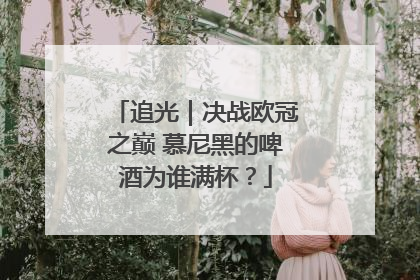 追光｜决战欧冠之巅 慕尼黑的啤酒为谁满杯？