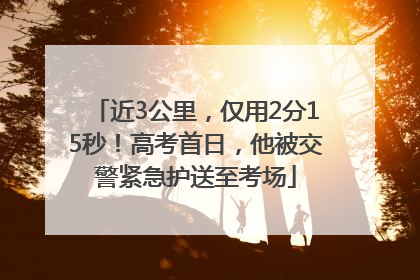 近3公里，仅用2分15秒！高考首日，他被交警紧急护送至考场