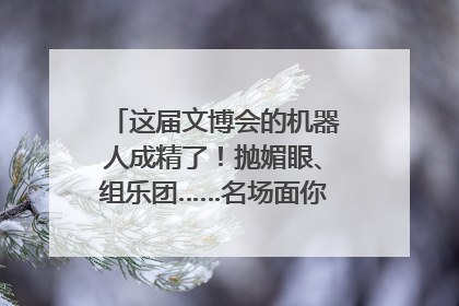 这届文博会的机器人成精了！抛媚眼、组乐团……名场面你pick谁？