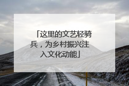 这里的文艺轻骑兵，为乡村振兴注入文化动能