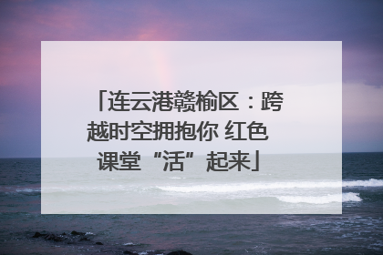 连云港赣榆区：跨越时空拥抱你 红色课堂“活”起来