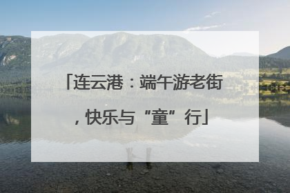 连云港：端午游老街，快乐与“童”行