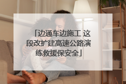 边通车边施工 这段改扩建高速公路演练救援保安全