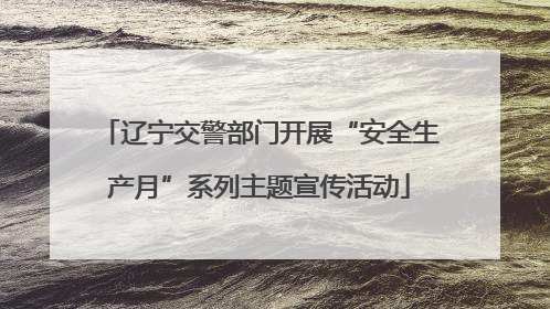 辽宁交警部门开展“安全生产月”系列主题宣传活动