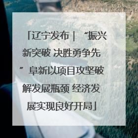 辽宁发布｜“振兴新突破 决胜勇争先”阜新以项目攻坚破解发展瓶颈 经济发展实现良好开局