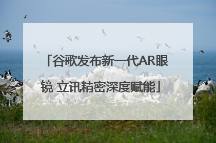 谷歌发布新一代AR眼镜 立讯精密深度赋能