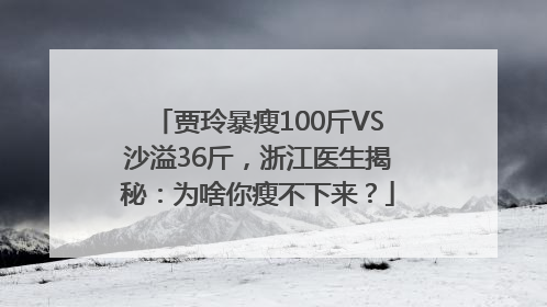 贾玲暴瘦100斤VS沙溢36斤，浙江医生揭秘：为啥你瘦不下来？