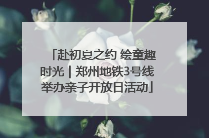 赴初夏之约 绘童趣时光｜郑州地铁3号线举办亲子开放日活动