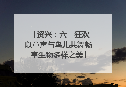资兴：六一狂欢 以童声与鸟儿共舞畅享生物多样之美