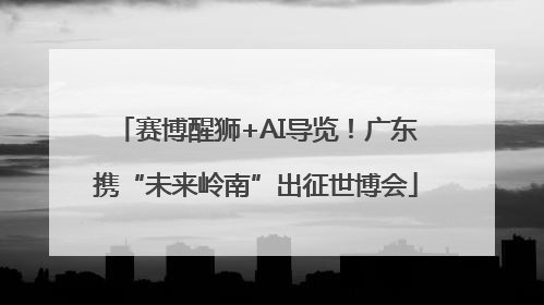 赛博醒狮+AI导览！广东携“未来岭南”出征世博会