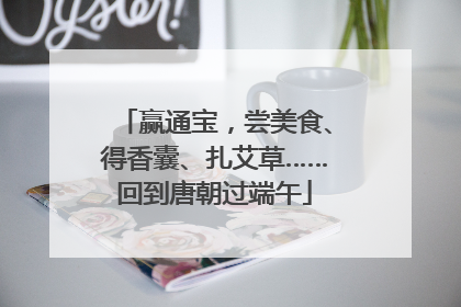 赢通宝，尝美食、得香囊、扎艾草……回到唐朝过端午