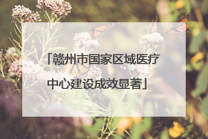 赣州市国家区域医疗中心建设成效显著