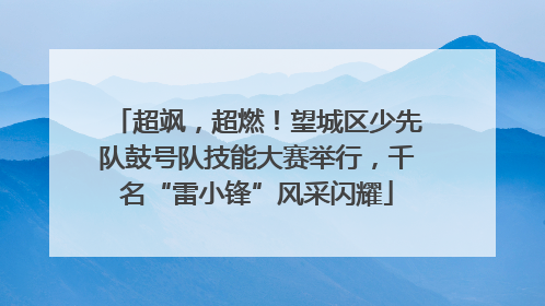 超飒，超燃！望城区少先队鼓号队技能大赛举行，千名“雷小锋”风采闪耀