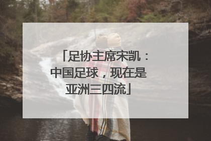 足协主席宋凯：中国足球，现在是亚洲三四流
