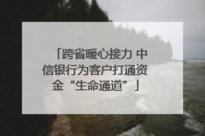 跨省暖心接力 中信银行为客户打通资金“生命通道”